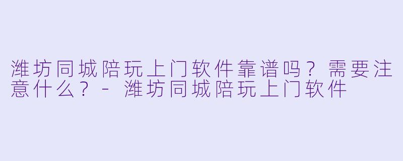 潍坊同城陪玩上门软件靠谱吗?需要注意什么?-潍坊同城陪玩上门软件
