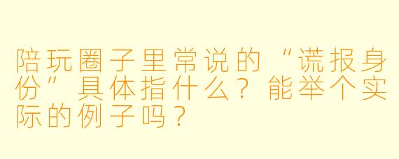 陪玩圈子里常说的“谎报身份”具体指什么?能举个实际的例子吗?