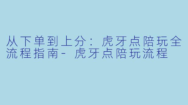 从下单到上分：虎牙点陪玩全流程指南-虎牙点陪玩流程