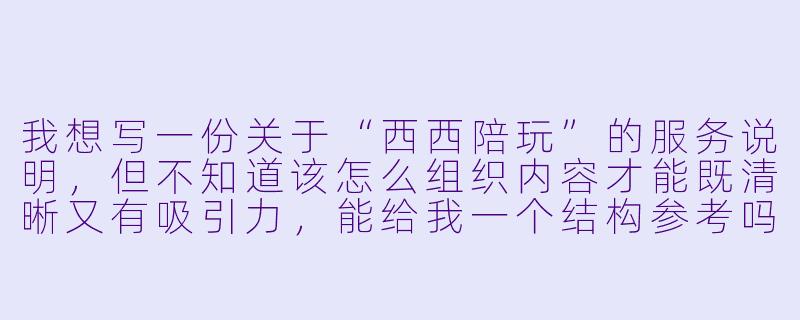 我想写一份关于“西西陪玩”的服务说明，但不知道该怎么组织内容才能既清晰又有吸引力，能给我一个结构参考吗？