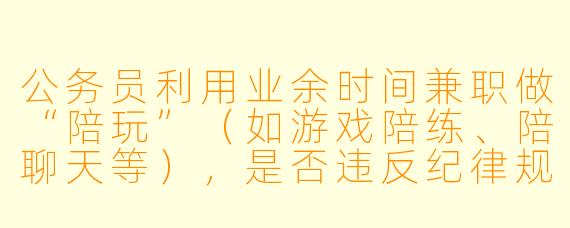 公务员利用业余时间兼职做“陪玩”（如游戏陪练、陪聊天等），是否违反纪律规定？
