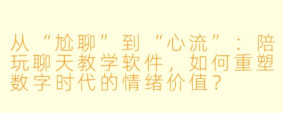 从“尬聊”到“心流”：陪玩聊天教学软件，如何重塑数字时代的情绪价值？