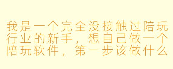 我是一个完全没接触过陪玩行业的新手,想自己做一个陪玩软件,第一步该做什么才能避免踩坑?