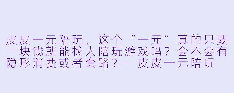 皮皮一元陪玩，这个“一元”真的只要一块钱就能找人陪玩游戏吗？会不会有隐形消费或者套路？