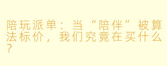陪玩派单:当“陪伴”被算法标价,我们究竟在买什么?