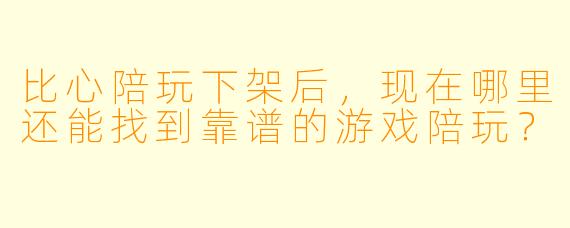 比心陪玩下架后，现在哪里还能找到靠谱的游戏陪玩？