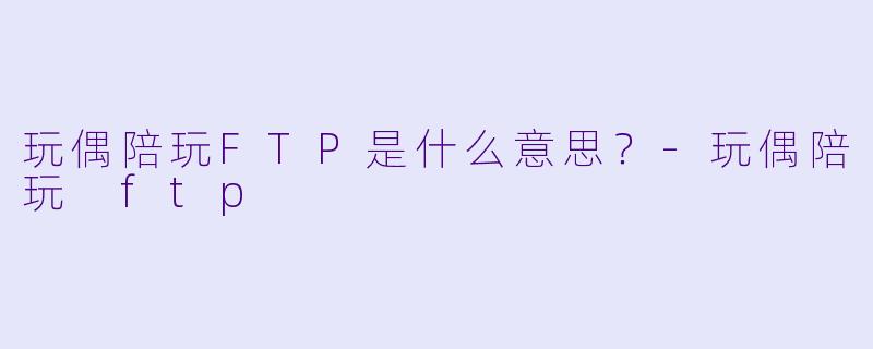 玩偶陪玩FTP是什么意思？