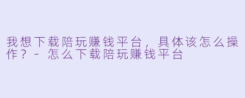 我想下载陪玩赚钱平台，具体该怎么操作？