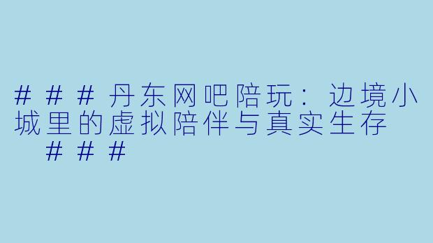 ###丹东网吧陪玩:边境小城里的虚拟陪伴与真实生存
###