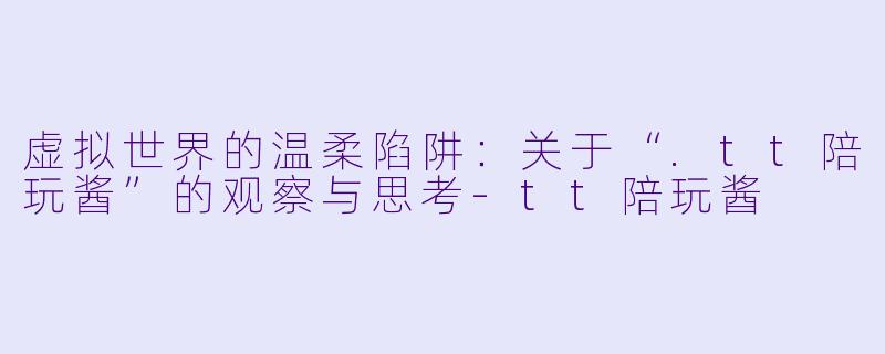 虚拟世界的温柔陷阱:关于“.tt陪玩酱”的观察与思考-tt陪玩酱