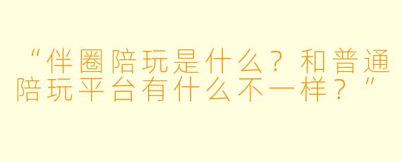“伴圈陪玩是什么？和普通陪玩平台有什么不一样？”
