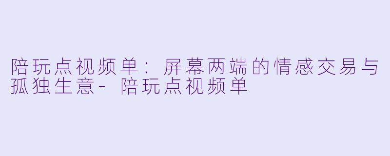陪玩点视频单:屏幕两端的情感交易与孤独生意-陪玩点视频单