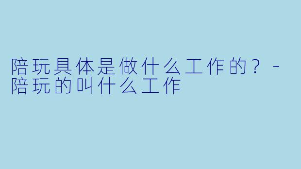 陪玩具体是做什么工作的？