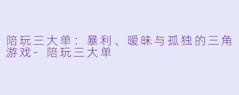 陪玩三大单：暴利、暧昧与孤独的三角游戏-陪玩三大单