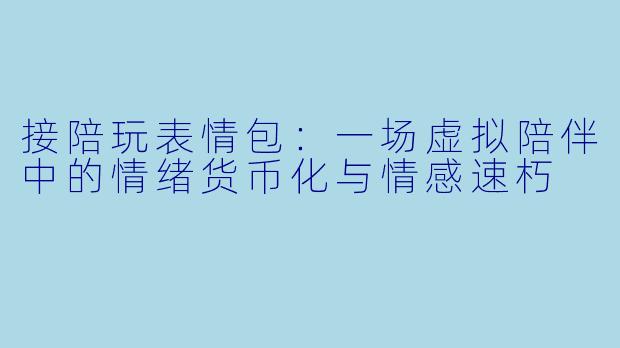 接陪玩表情包:一场虚拟陪伴中的情绪货币化与情感速朽