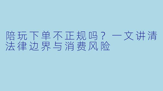 陪玩下单不正规吗？一文讲清法律边界与消费风险