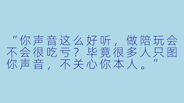 “你声音这么好听，做陪玩会不会很吃亏？毕竟很多人只图你声音，不关心你本人。”