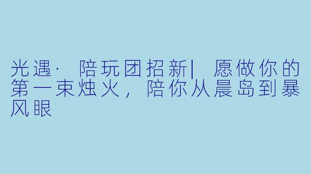 光遇·陪玩团招新|愿做你的第一束烛火，陪你从晨岛到暴风眼