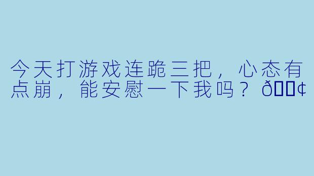 今天打游戏连跪三把，心态有点崩，能安慰一下我吗？😢