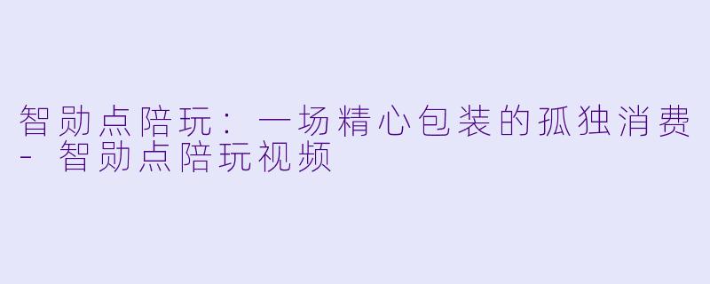 智勋点陪玩：一场精心包装的孤独消费