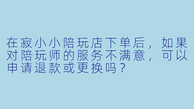 在寂小小陪玩店下单后，如果对陪玩师的服务不满意，可以申请退款或更换吗？