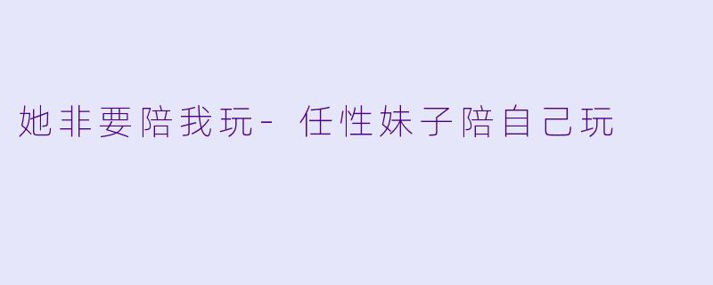 她非要陪我玩-任性妹子陪自己玩