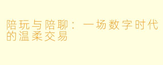 陪玩与陪聊：一场数字时代的温柔交易
