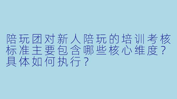 陪玩团对新人陪玩的培训考核标准主要包含哪些核心维度？具体如何执行？