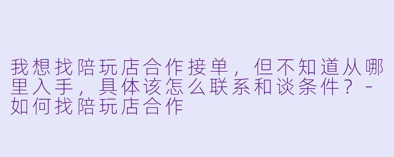 我想找陪玩店合作接单,但不知道从哪里入手,具体该怎么联系和谈条件?-如何找陪玩店合作