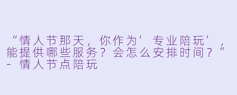 “情人节那天，你作为‘专业陪玩’，能提供哪些服务？会怎么安排时间？”