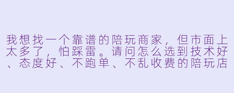 我想找一个靠谱的陪玩商家，但市面上太多了，怕踩雷。请问怎么选到技术好、态度好、不跑单、不乱收费的陪玩店？你们家有什么保障吗？