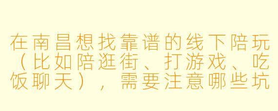 在南昌想找靠谱的线下陪玩(比如陪逛街、打游戏、吃饭聊天),需要注意哪些坑?怎么避雷?