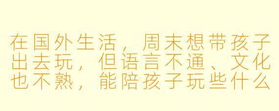 在国外生活，周末想带孩子出去玩，但语言不通、文化也不熟，能陪孩子玩些什么呢？