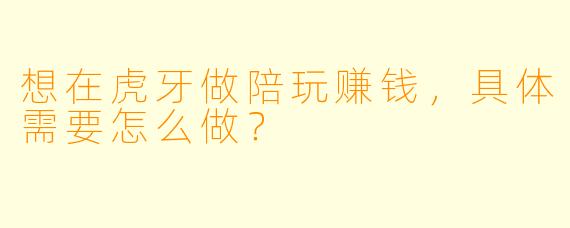 想在虎牙做陪玩赚钱,具体需要怎么做?