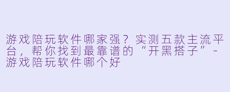 游戏陪玩软件哪家强？实测五款主流平台，帮你找到最靠谱的“开黑搭子”-游戏陪玩软件哪个好