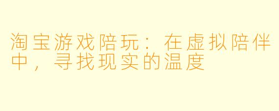 淘宝游戏陪玩：在虚拟陪伴中，寻找现实的温度