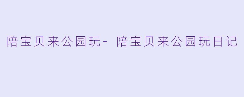陪宝贝来公园玩-陪宝贝来公园玩日记
