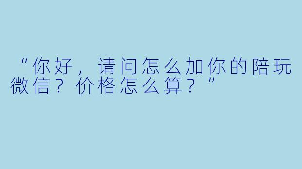 “你好，请问怎么加你的陪玩微信？价格怎么算？”