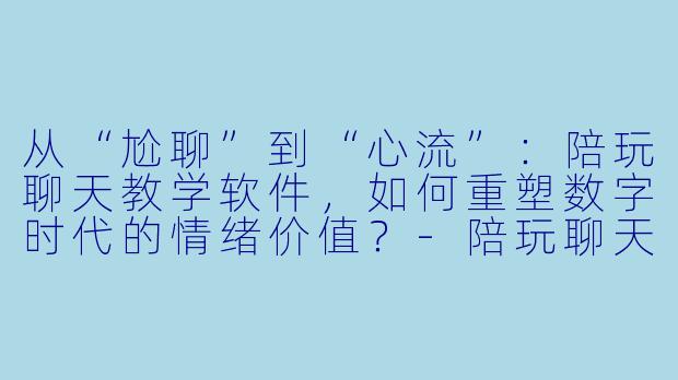 从“尬聊”到“心流”：陪玩聊天教学软件，如何重塑数字时代的情绪价值？-陪玩聊天教学软件