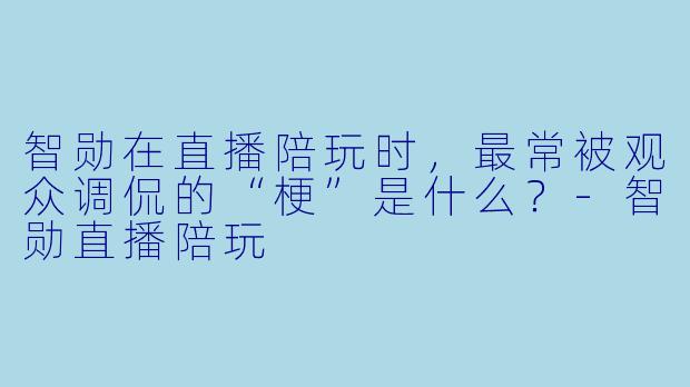 智勋在直播陪玩时，最常被观众调侃的“梗”是什么？-智勋直播陪玩