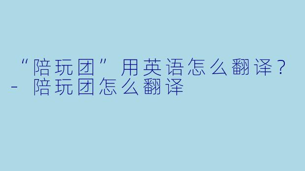 “陪玩团”用英语怎么翻译？