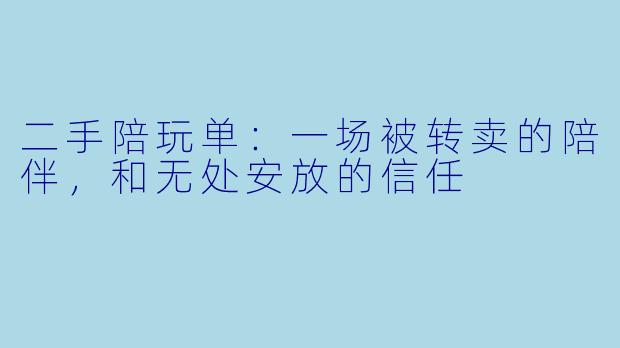 二手陪玩单：一场被转卖的陪伴，和无处安放的信任