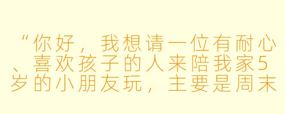 “你好,我想请一位有耐心、喜欢孩子的人来陪我家5岁的小朋友玩,主要是周末下午2点到4点,在家或者小区里做做手工、读绘本、搭积木。请问费用怎么算?需要提前准备什么吗?”