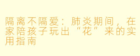 隔离不隔爱：肺炎期间，在家陪孩子玩出“花”来的实用指南