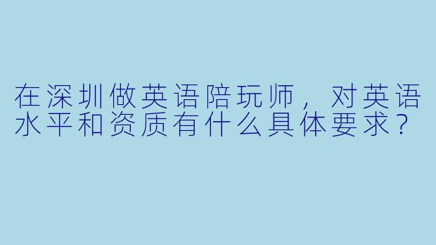 在深圳做英语陪玩师，对英语水平和资质有什么具体要求？