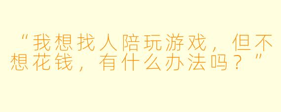 “我想找人陪玩游戏,但不想花钱,有什么办法吗?”