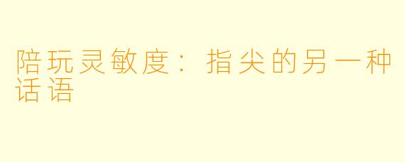 陪玩灵敏度：指尖的另一种话语
