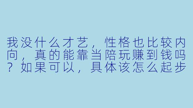 我没什么才艺,性格也比较内向,真的能靠当陪玩赚到钱吗?如果可以,具体该怎么起步?