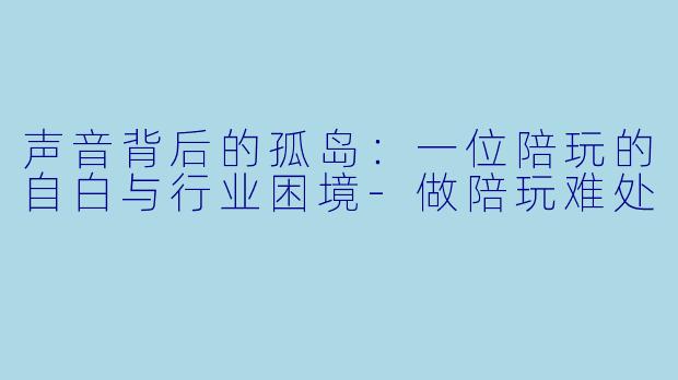 声音背后的孤岛:一位陪玩的自白与行业困境-做陪玩难处