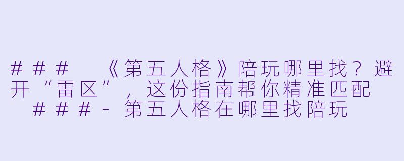 ###
《第五人格》陪玩哪里找?避开“雷区”,这份指南帮你精准匹配
###-第五人格在哪里找陪玩